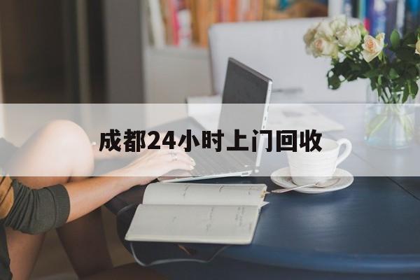 库尔勒最新成都24小时上门回收方法分析(最方便真实的库尔勒成都24小时上门回收废品电话方法)