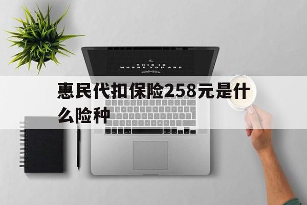 库尔勒最新惠民代扣保险258元是什么险种方法分析(最方便真实的库尔勒惠民保险是什么保险149元方法)