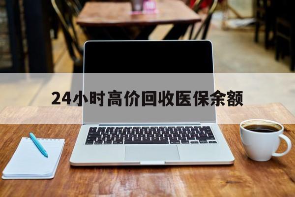 库尔勒最新24小时高价回收医保余额方法分析(最方便真实的库尔勒24小时高价回收医保余额是真的吗方法)