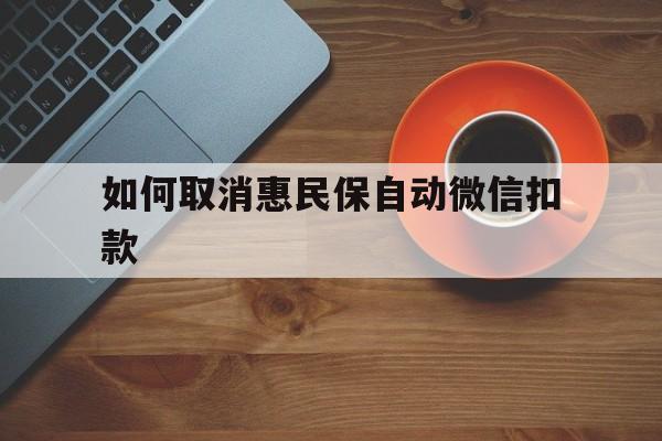 库尔勒最新如何取消惠民保自动微信扣款方法分析(最方便真实的库尔勒惠民保怎么续费方法)