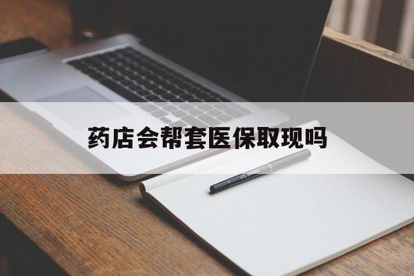 库尔勒最新药店会帮套医保取现吗方法分析(最方便真实的库尔勒药店会帮你套现医保卡吗方法)