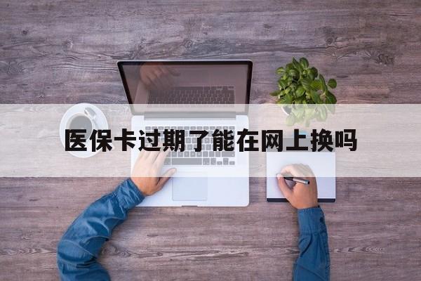 库尔勒最新医保卡过期了能在网上换吗方法分析(最方便真实的库尔勒医保卡到期可以网上办吗方法)