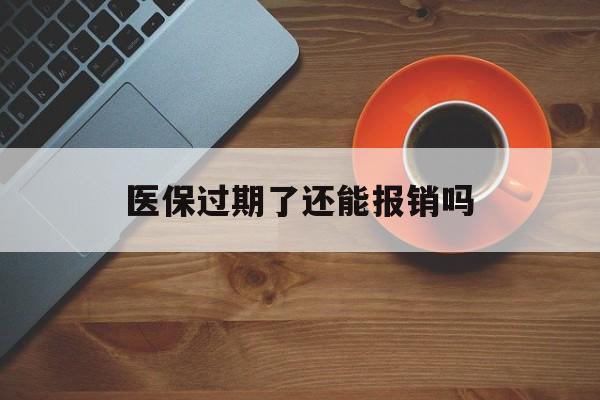 库尔勒最新医保过期了还能报销吗方法分析(最方便真实的库尔勒医疗保险过期了还可以报销吗方法)