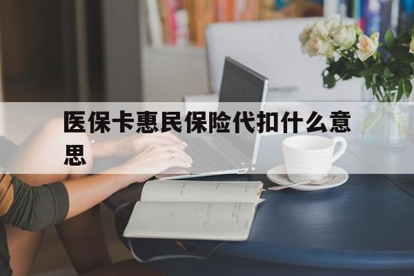 库尔勒最新医保卡惠民保险代扣什么意思方法分析(最方便真实的库尔勒医保卡惠民保险代扣什么意思啊方法)