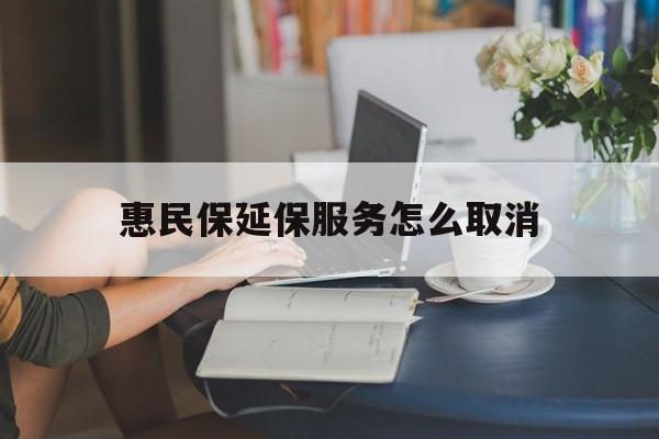 库尔勒最新惠民保延保服务怎么取消方法分析(最方便真实的库尔勒惠民保延保服务怎么取消申请方法)