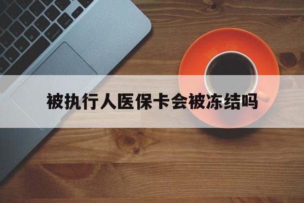 库尔勒最新被执行人医保卡会被冻结吗方法分析(最方便真实的库尔勒被执行人 医保方法)